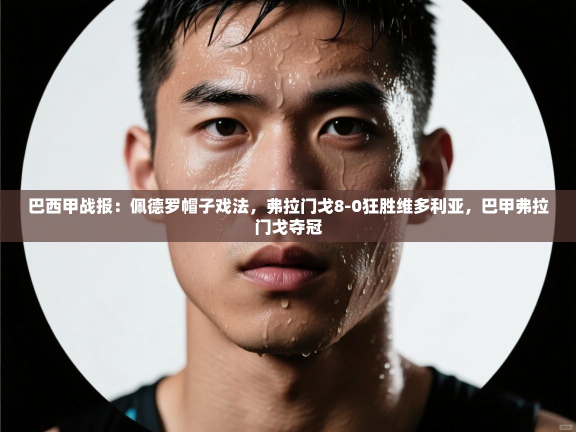 问鼎娱乐在线-巴西甲战报:佩德罗帽子戏法,弗拉门戈8-0狂胜维多利亚,巴甲弗拉门戈夺冠 第3张