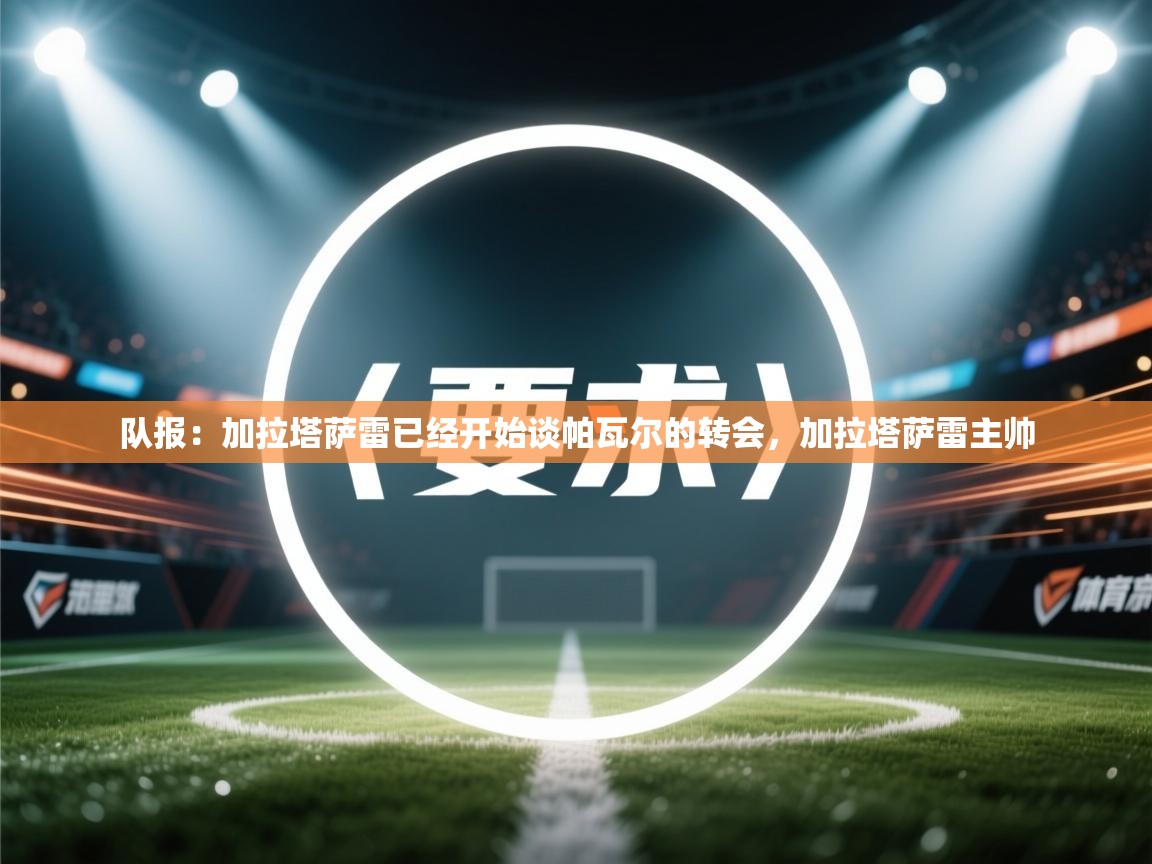 问鼎娱乐官网-队报:加拉塔萨雷已经开始谈帕瓦尔的转会,加拉塔萨雷主帅 第2张