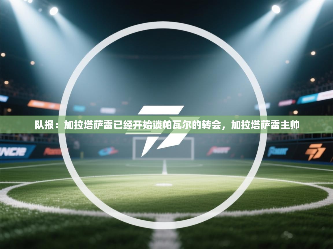 问鼎娱乐官网-队报:加拉塔萨雷已经开始谈帕瓦尔的转会,加拉塔萨雷主帅 第3张