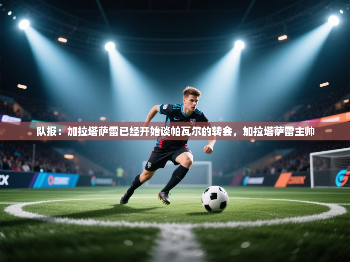 问鼎娱乐官网-队报:加拉塔萨雷已经开始谈帕瓦尔的转会,加拉塔萨雷主帅 第4张