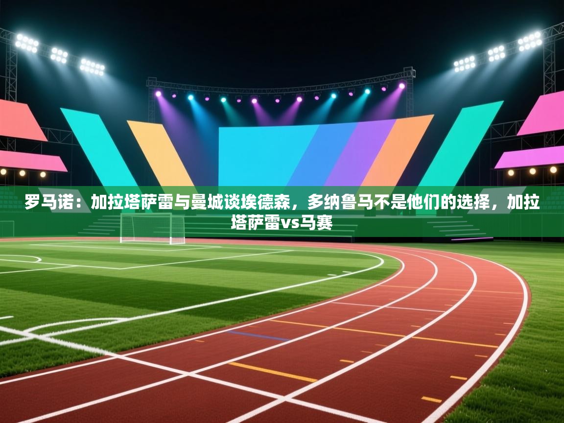 问鼎体育app下载-罗马诺:加拉塔萨雷与曼城谈埃德森,多纳鲁马不是他们的选择,加拉塔萨雷vs马赛 第2张