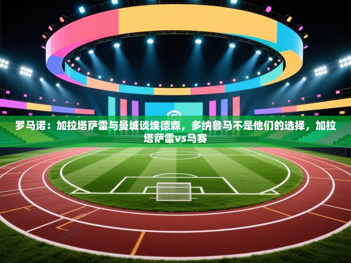 问鼎体育app下载-罗马诺:加拉塔萨雷与曼城谈埃德森,多纳鲁马不是他们的选择,加拉塔萨雷vs马赛 第3张