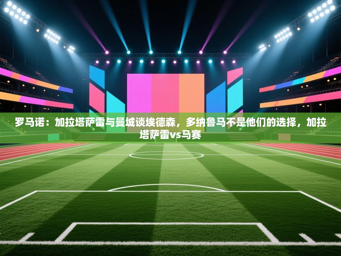 问鼎体育app下载-罗马诺:加拉塔萨雷与曼城谈埃德森,多纳鲁马不是他们的选择,加拉塔萨雷vs马赛 第4张