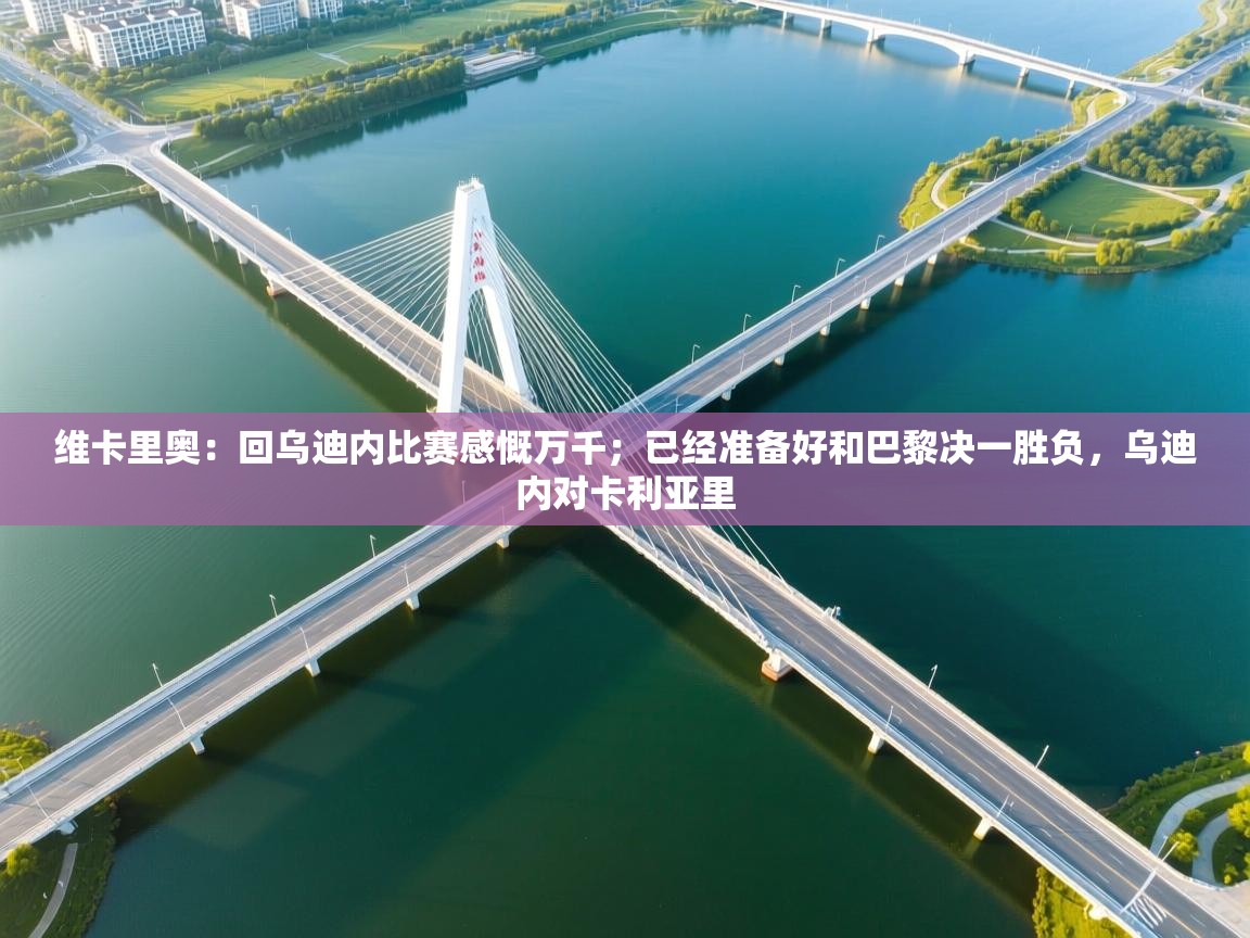 问鼎娱乐app下载-维卡里奥：回乌迪内比赛感慨万千；已经准备好和巴黎决一胜负，乌迪内对卡利亚里  第4张