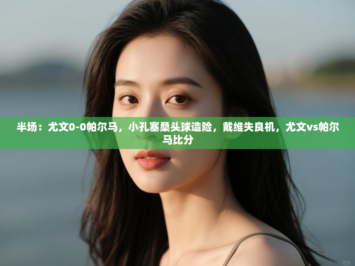 问鼎体育娱乐-半场：尤文0-0帕尔马，小孔塞桑头球造险，戴维失良机，尤文vs帕尔马比分  第2张