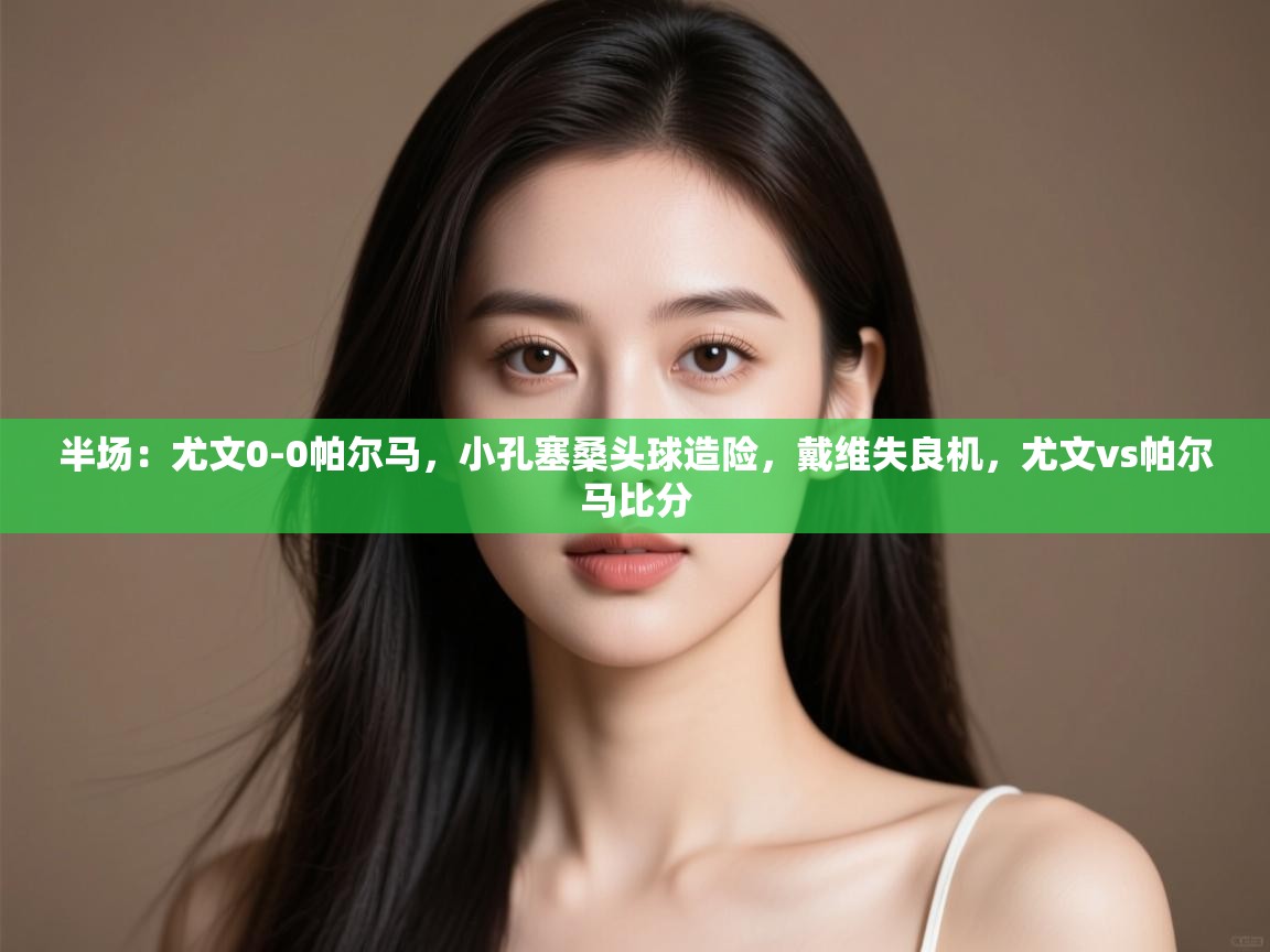 问鼎体育娱乐-半场：尤文0-0帕尔马，小孔塞桑头球造险，戴维失良机，尤文vs帕尔马比分  第3张