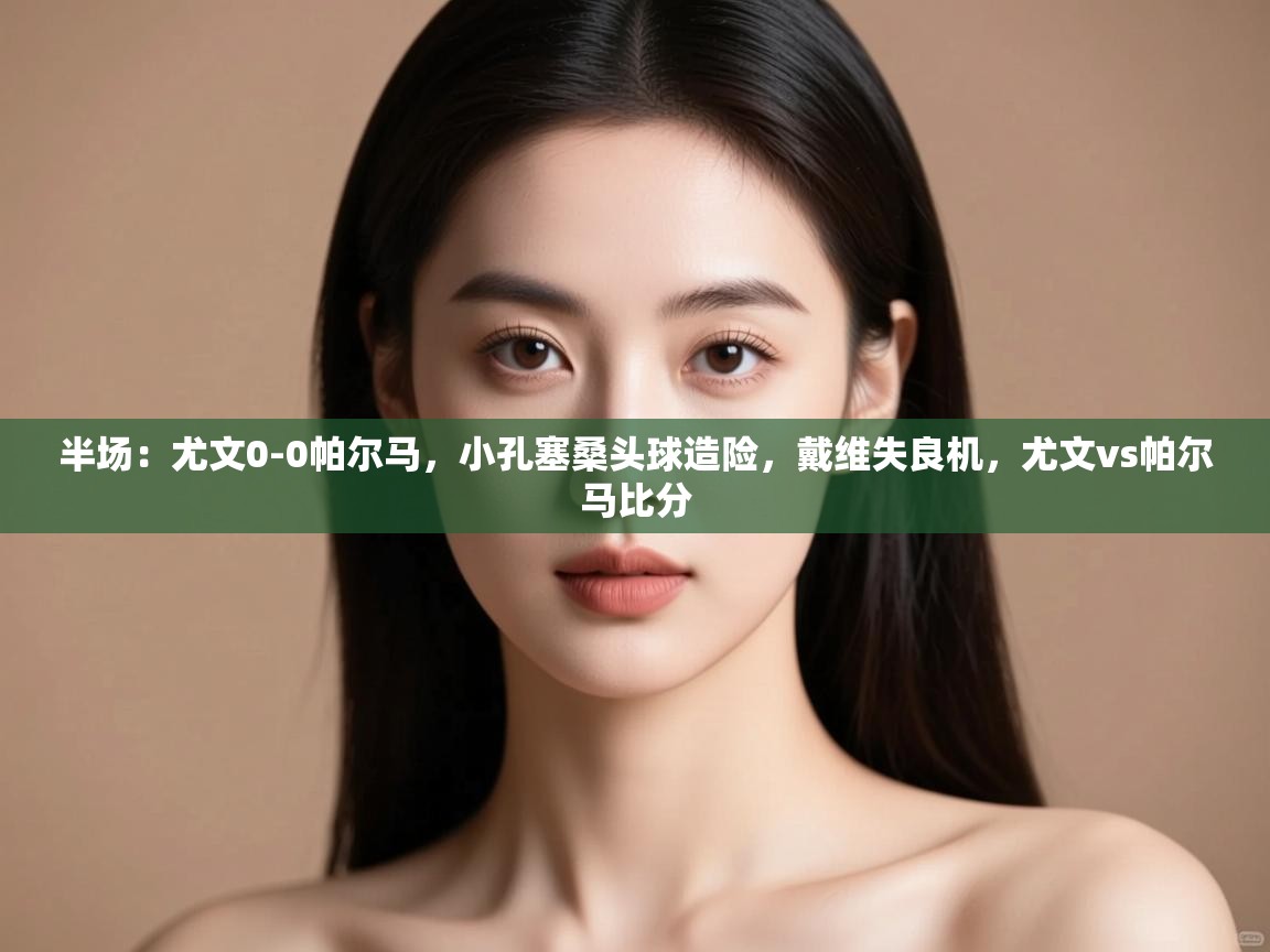 问鼎体育娱乐-半场：尤文0-0帕尔马，小孔塞桑头球造险，戴维失良机，尤文vs帕尔马比分  第4张