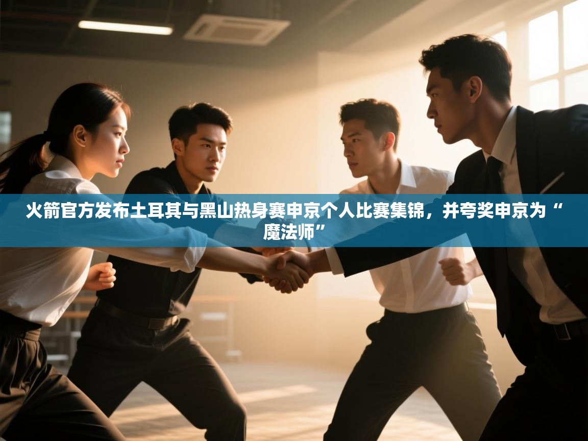 问鼎体育app下载-火箭官方发布土耳其与黑山热身赛申京个人比赛集锦，并夸奖申京为“魔法师”  第2张