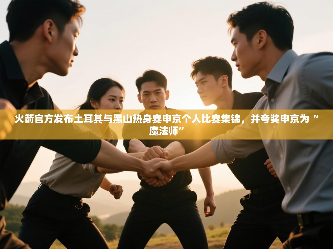 问鼎体育app下载-火箭官方发布土耳其与黑山热身赛申京个人比赛集锦，并夸奖申京为“魔法师”  第3张