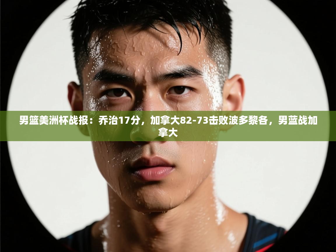 问鼎体育pg-男篮美洲杯战报：乔治17分，加拿大82-73击败波多黎各，男蓝战加拿大  第2张