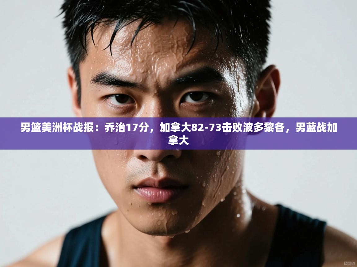 问鼎体育pg-男篮美洲杯战报：乔治17分，加拿大82-73击败波多黎各，男蓝战加拿大  第3张