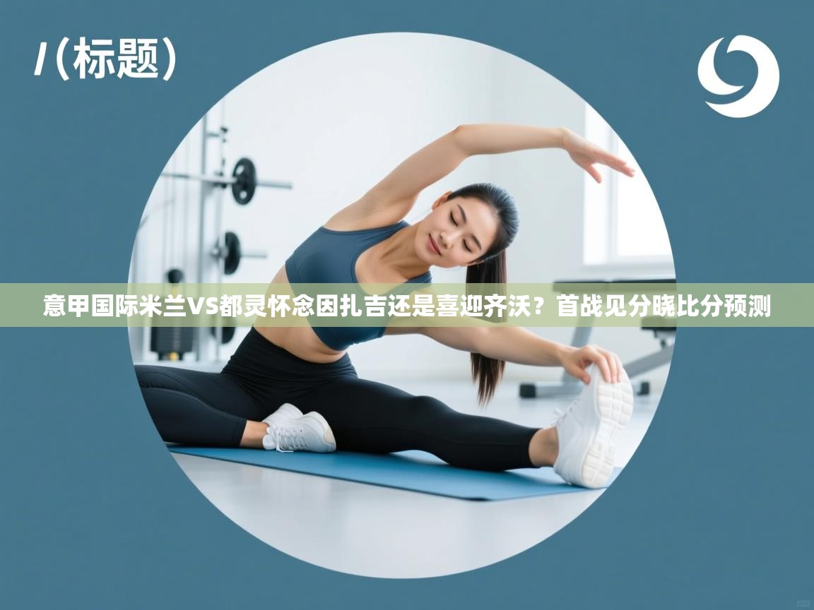 问鼎体育-意甲国际米兰VS都灵怀念因扎吉还是喜迎齐沃？首战见分晓比分预测  第4张