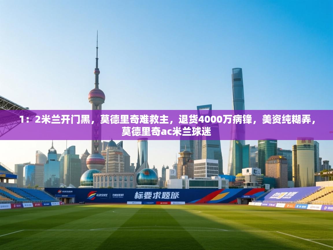 问鼎娱乐app-1:2米兰开门黑,莫德里奇难救主,退货4000万病锋,美资纯糊弄,莫德里奇ac米兰球迷 第2张