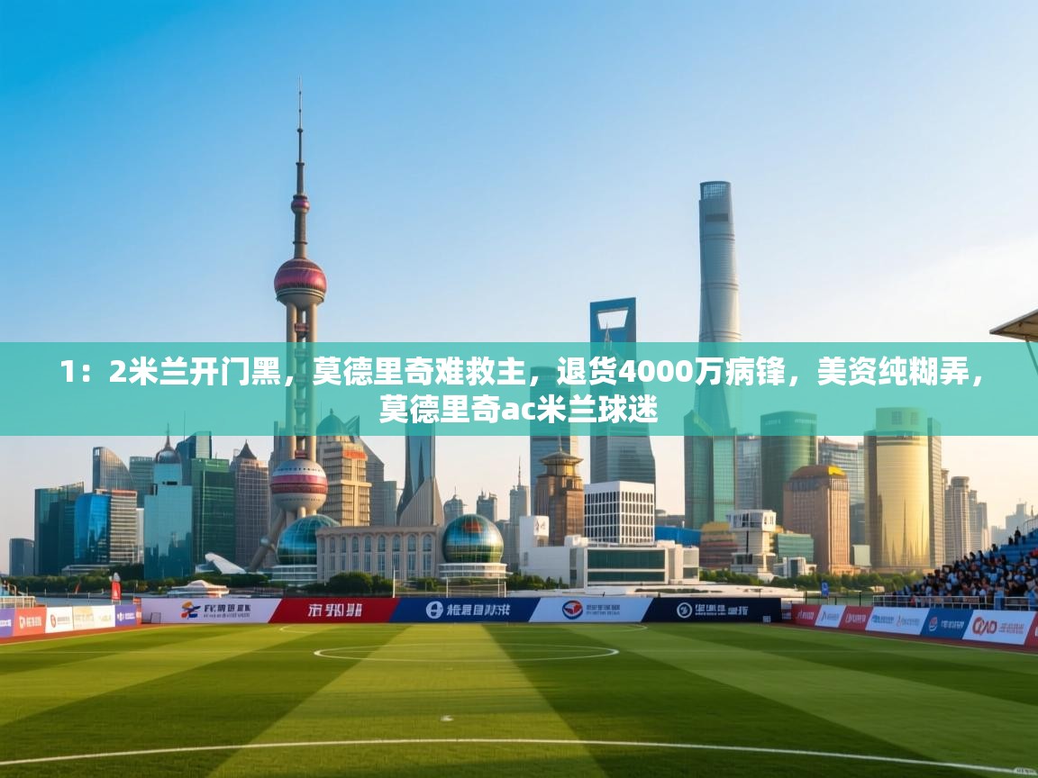 问鼎娱乐app-1:2米兰开门黑,莫德里奇难救主,退货4000万病锋,美资纯糊弄,莫德里奇ac米兰球迷 第3张