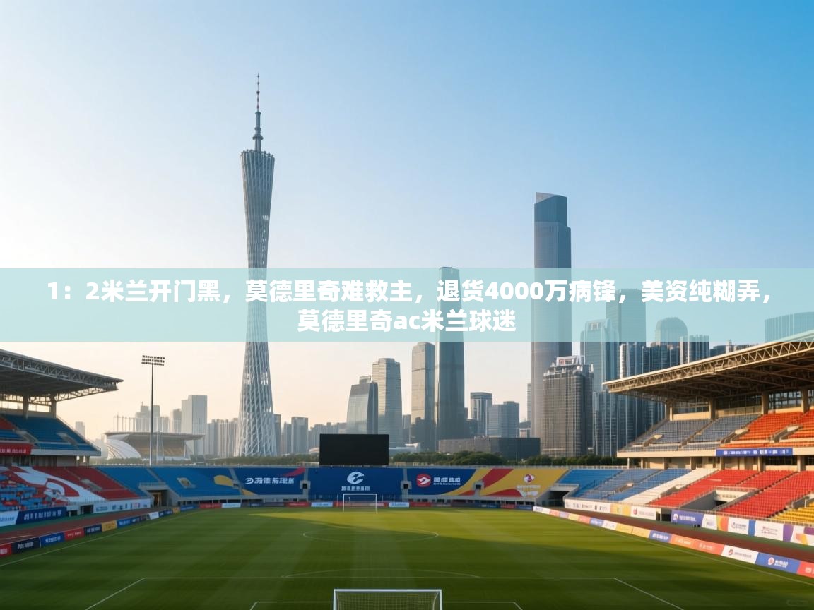 问鼎娱乐app-1:2米兰开门黑,莫德里奇难救主,退货4000万病锋,美资纯糊弄,莫德里奇ac米兰球迷 第4张