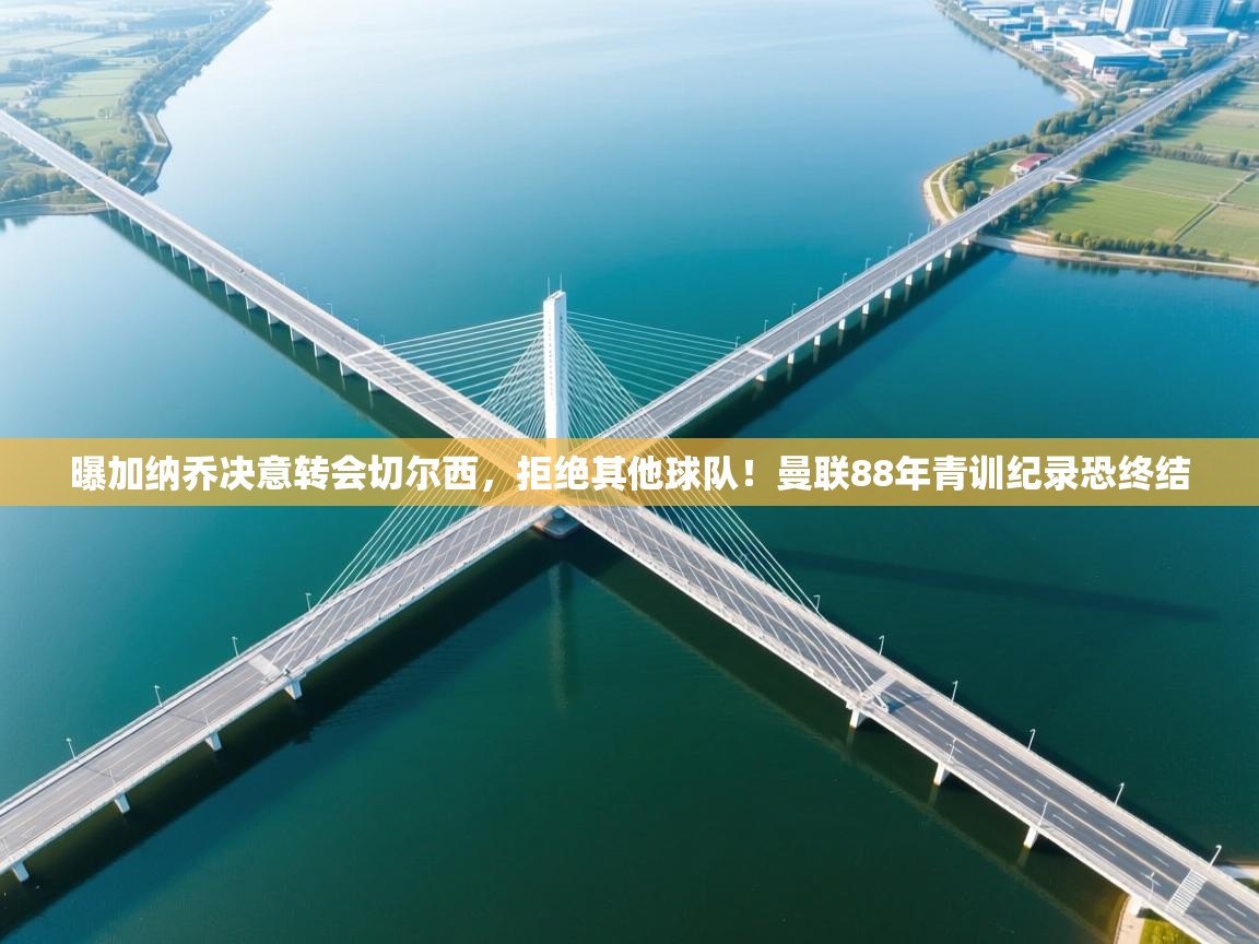 问鼎娱乐官方-曝加纳乔决意转会切尔西，拒绝其他球队！曼联88年青训纪录恐终结  第3张