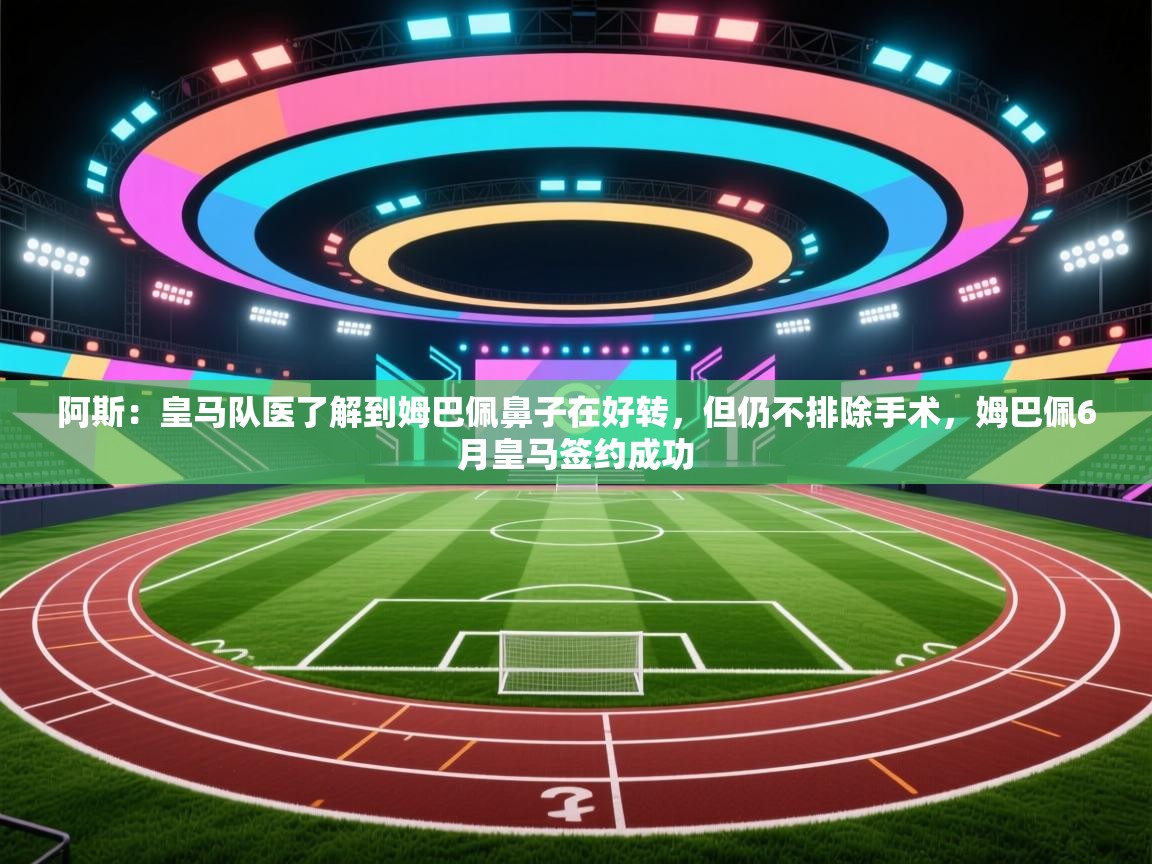 问鼎娱乐app苹果下载-阿斯:皇马队医了解到姆巴佩鼻子在好转,但仍不排除手术,姆巴佩6月皇马签约成功 第3张