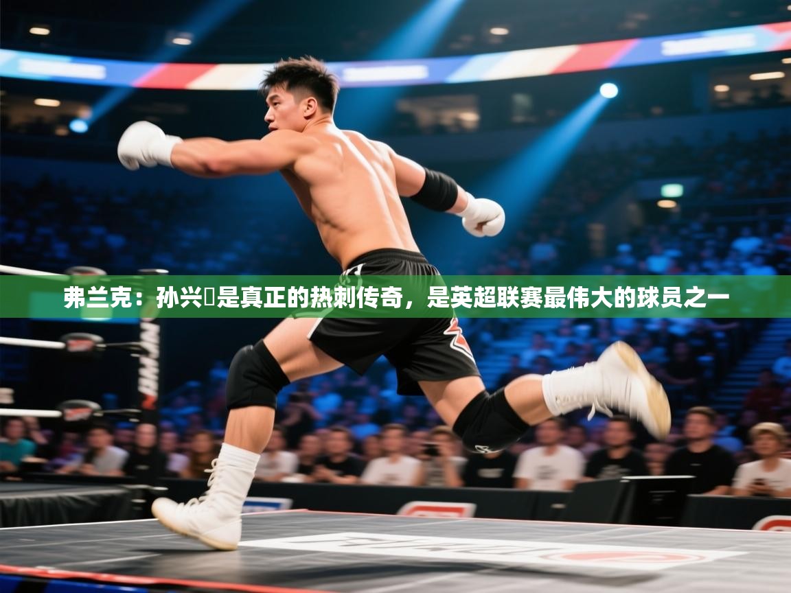 问鼎娱乐ios下载-弗兰克：孙兴慜是真正的热刺传奇，是英超联赛最伟大的球员之一  第3张