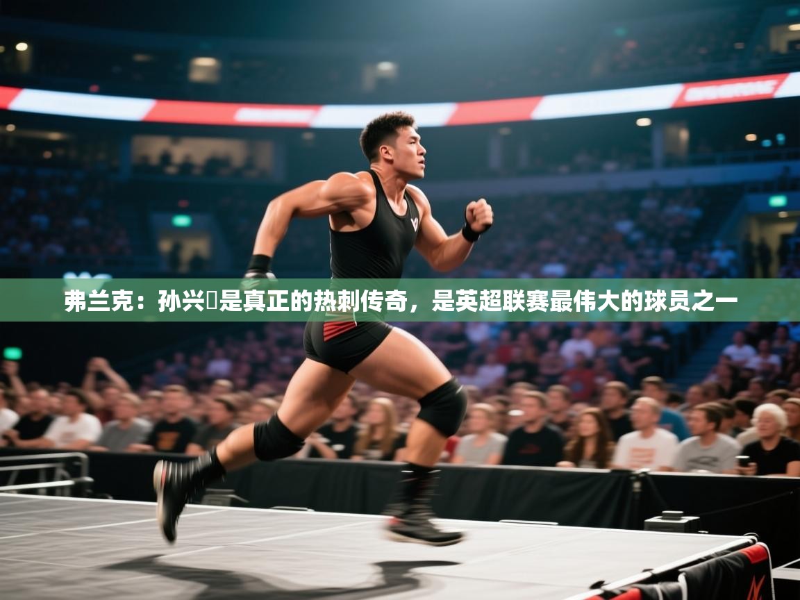 问鼎娱乐ios下载-弗兰克：孙兴慜是真正的热刺传奇，是英超联赛最伟大的球员之一  第2张