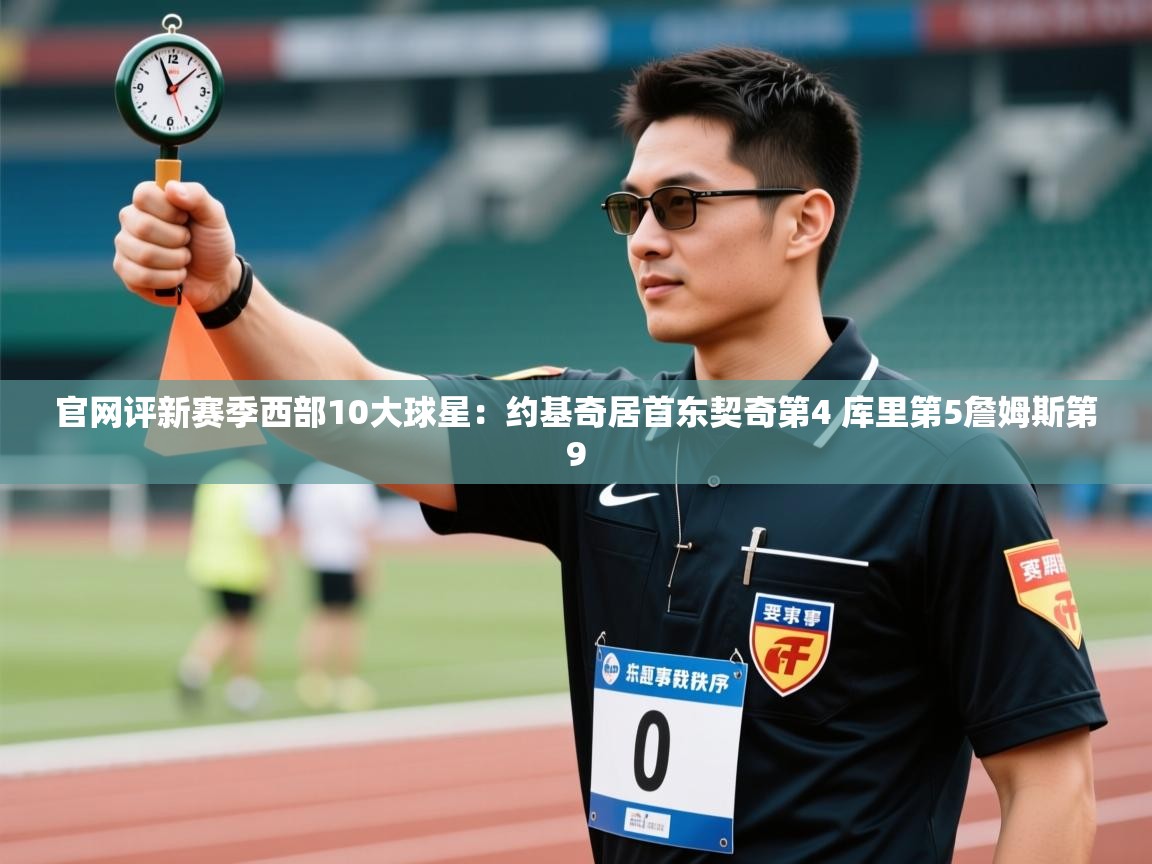 问鼎娱乐入口官网-官网评新赛季西部10大球星:约基奇居首东契奇第4 库里第5詹姆斯第9 第4张