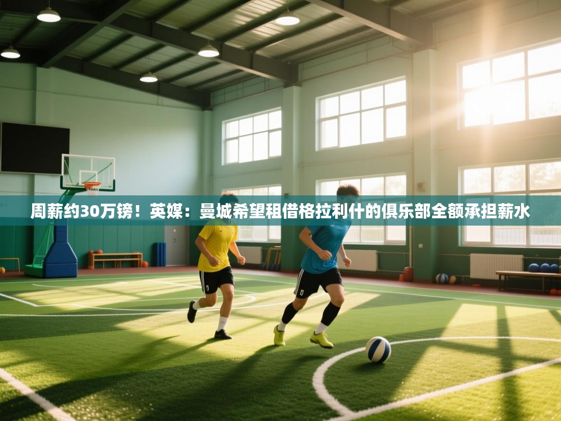 问鼎娱乐app下载-周薪约30万镑！英媒：曼城希望租借格拉利什的俱乐部全额承担薪水  第4张
