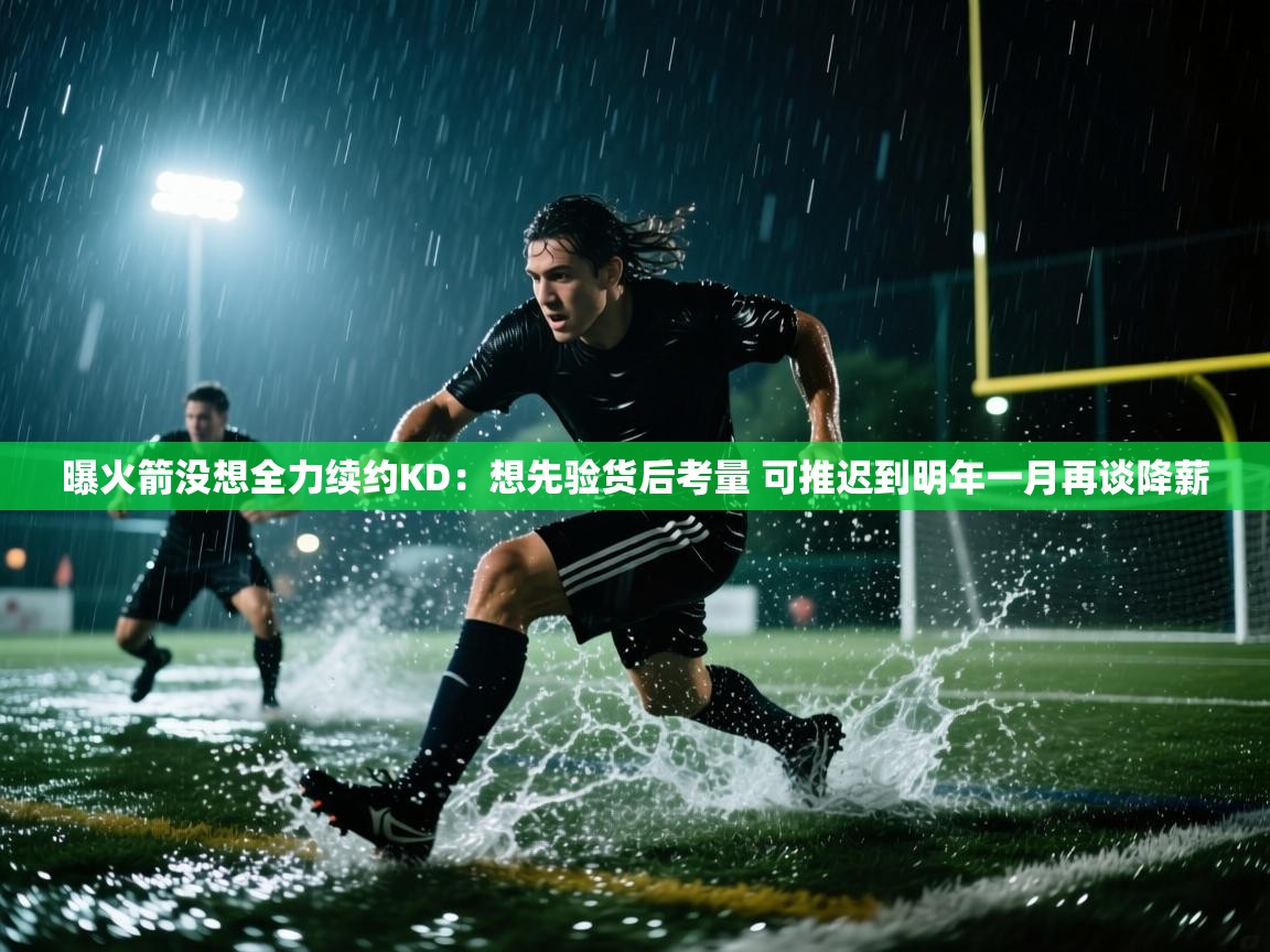 问鼎体育下载-曝火箭没想全力续约KD：想先验货后考量 可推迟到明年一月再谈降薪  第3张