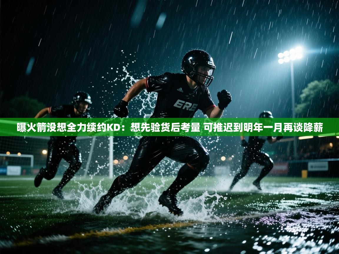 问鼎体育下载-曝火箭没想全力续约KD：想先验货后考量 可推迟到明年一月再谈降薪  第4张