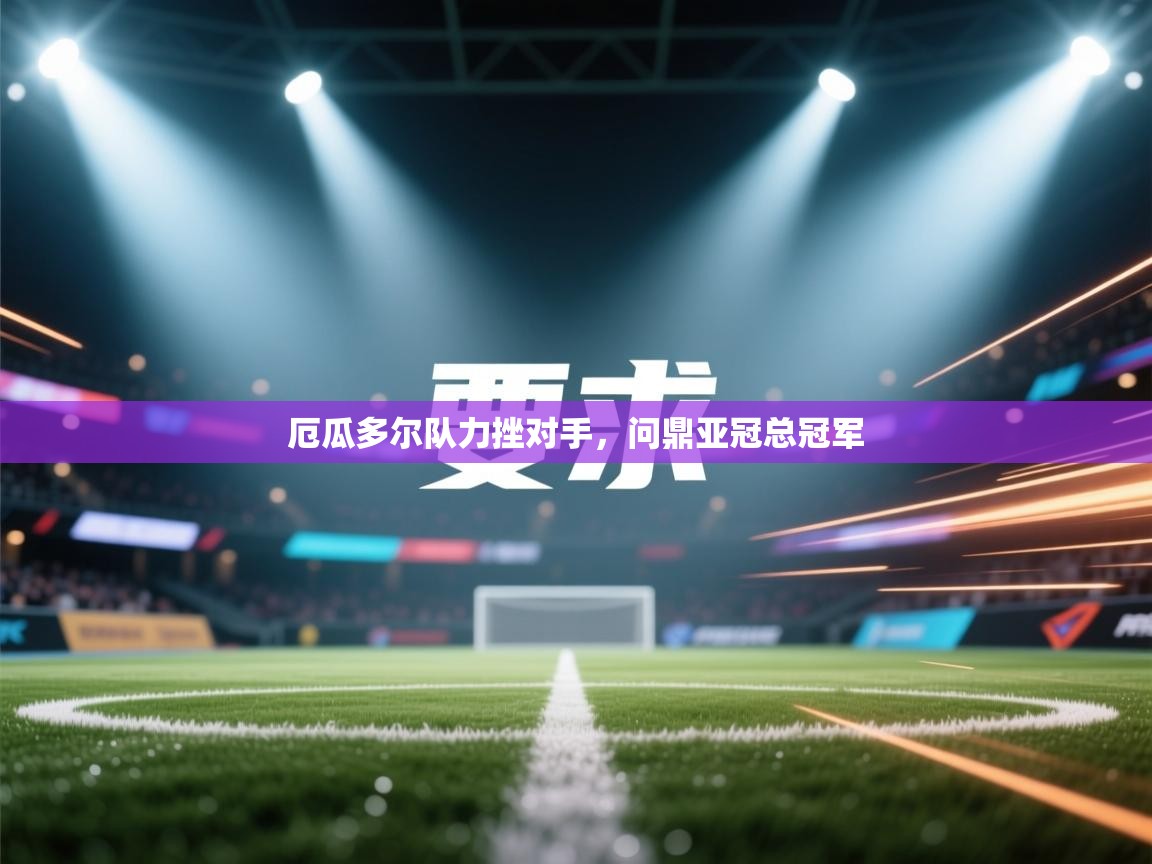 问鼎娱乐app-厄瓜多尔队力挫对手，问鼎亚冠总冠军  第2张