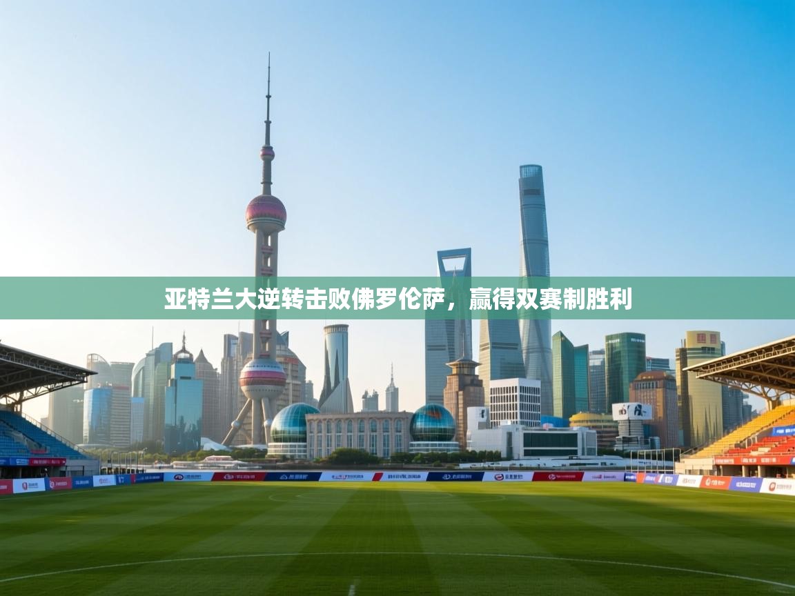 问鼎娱乐官方下载-亚特兰大逆转击败佛罗伦萨，赢得双赛制胜利  第3张