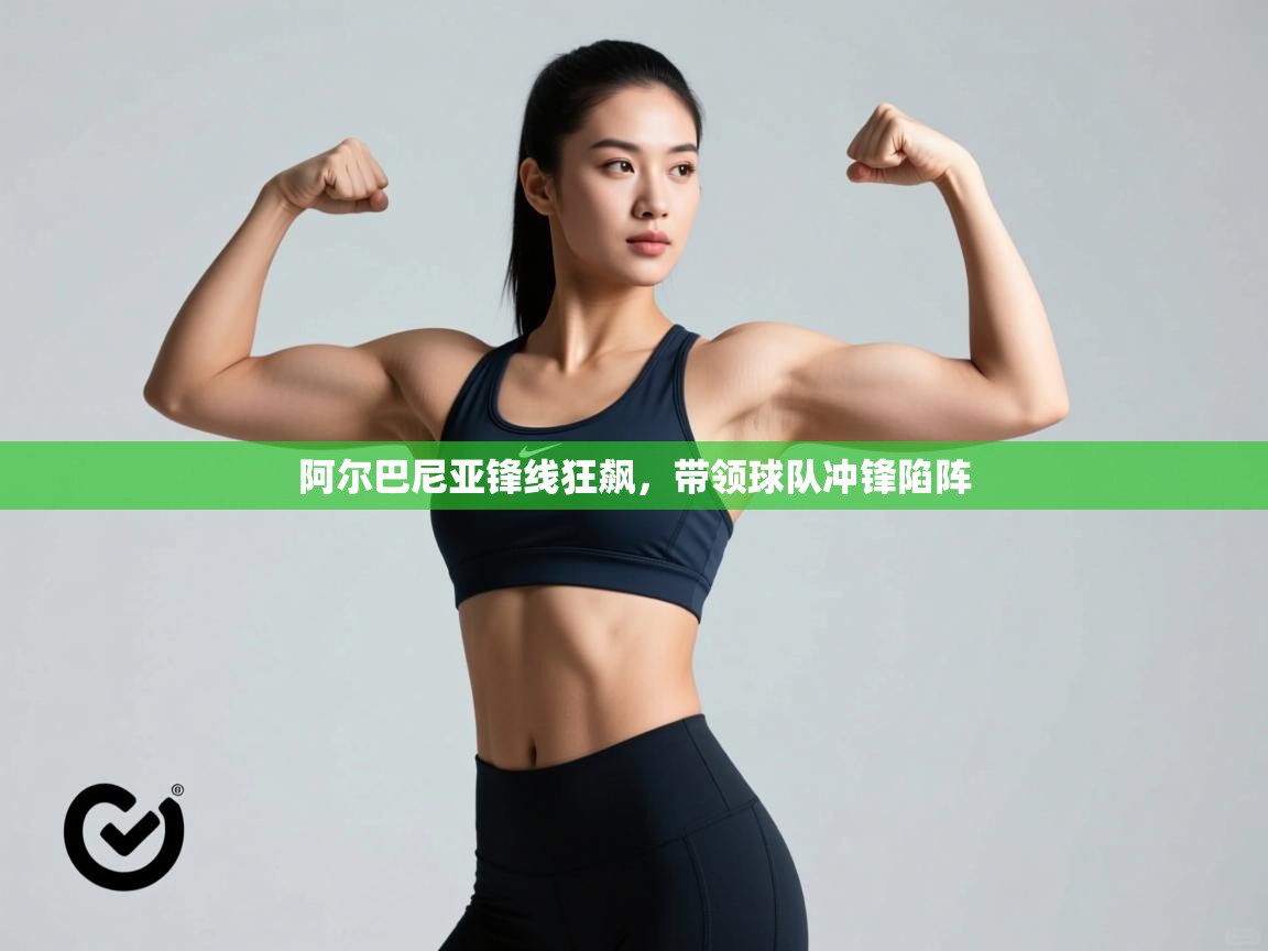 问鼎娱乐app官网-阿尔巴尼亚锋线狂飙，带领球队冲锋陷阵  第3张