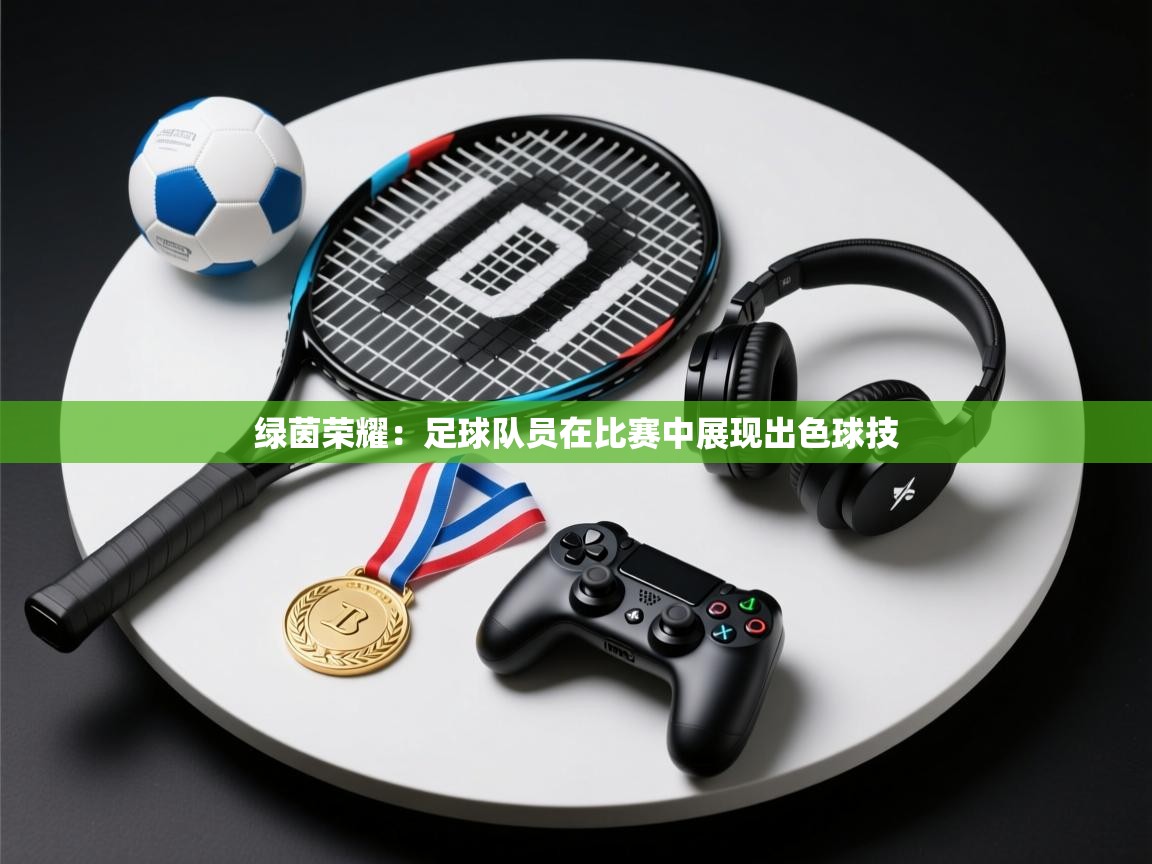 问鼎体育官网点此进入-绿茵荣耀：足球队员在比赛中展现出色球技  第2张