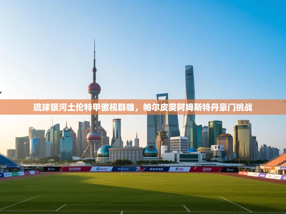 问鼎娱乐app下载-琉球银河土伦特甲傲视群雄,帕尔皮奥阿姆斯特丹豪门挑战 第1张