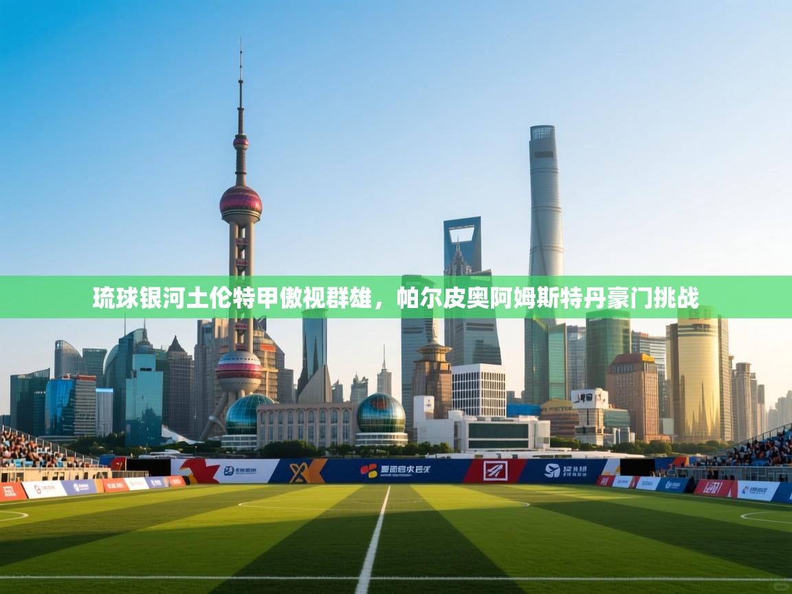 问鼎娱乐app下载-琉球银河土伦特甲傲视群雄,帕尔皮奥阿姆斯特丹豪门挑战 第2张