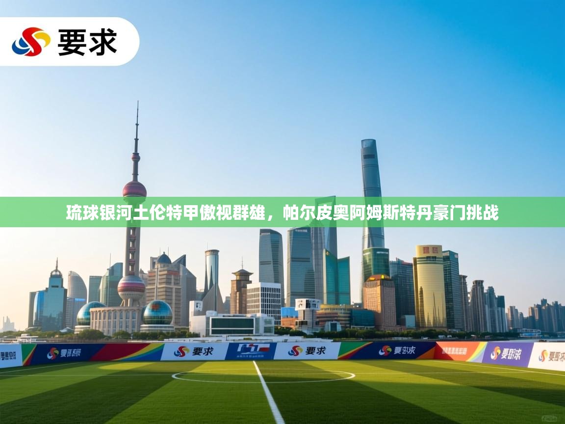 问鼎娱乐app下载-琉球银河土伦特甲傲视群雄,帕尔皮奥阿姆斯特丹豪门挑战 第3张