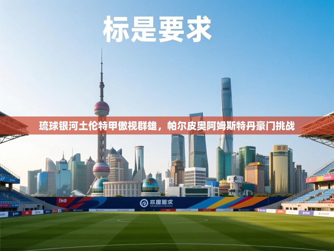 问鼎娱乐app下载-琉球银河土伦特甲傲视群雄,帕尔皮奥阿姆斯特丹豪门挑战 第4张