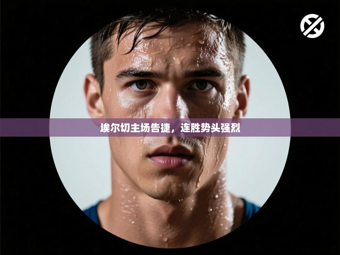 问鼎体育app-埃尔切主场告捷,连胜势头强烈 第4张