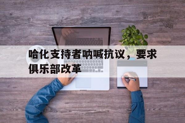 德赢体育官网-哈化支持者呐喊抗议，要求俱乐部改革的简单介绍