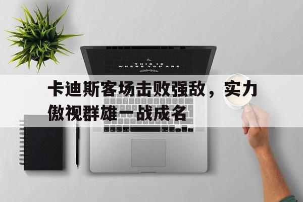 卡迪斯客场击败强敌，实力傲视群雄一战成名的简单介绍